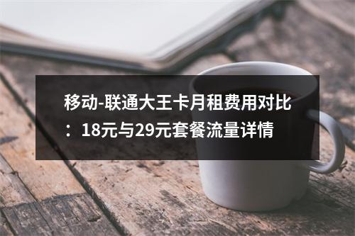 移动-联通大王卡月租费用对比：18元与29元套餐流量详情