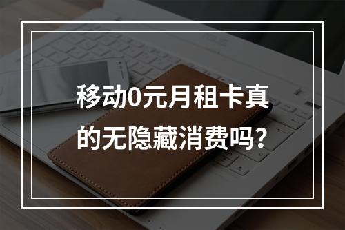 移动0元月租卡真的无隐藏消费吗？