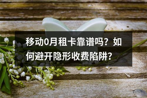 移动0月租卡靠谱吗？如何避开隐形收费陷阱？