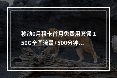 移动0月租卡首月免费用套餐 150G全国流量+500分钟语音
