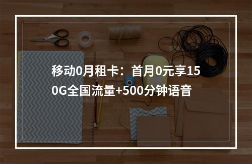 移动0月租卡：首月0元享150G全国流量+500分钟语音