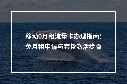 移动0月租流量卡办理指南：免月租申请与套餐激活步骤