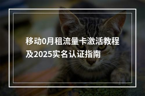移动0月租流量卡激活教程及2025实名认证指南