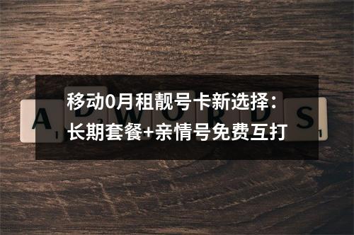 移动0月租靓号卡新选择：长期套餐+亲情号免费互打