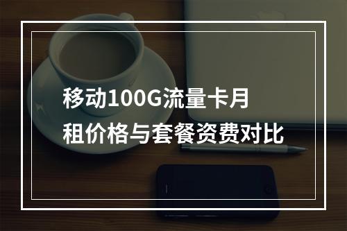 移动100G流量卡月租价格与套餐资费对比