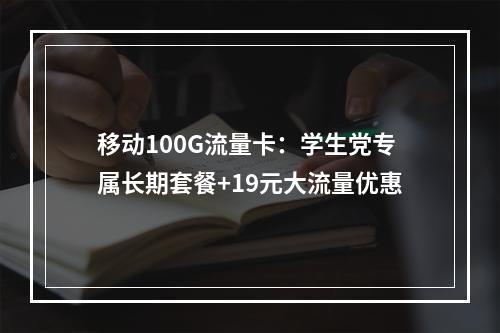 移动100G流量卡：学生党专属长期套餐+19元大流量优惠