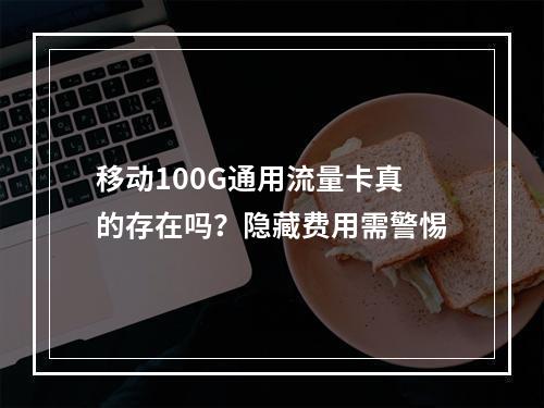 移动100G通用流量卡真的存在吗？隐藏费用需警惕