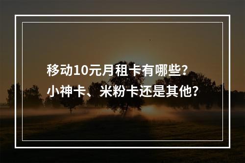 移动10元月租卡有哪些？小神卡、米粉卡还是其他？