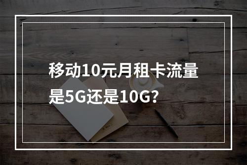 移动10元月租卡流量是5G还是10G？