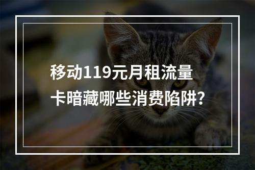 移动119元月租流量卡暗藏哪些消费陷阱？