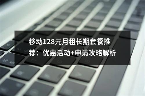 移动128元月租长期套餐推荐：优惠活动+申请攻略解析