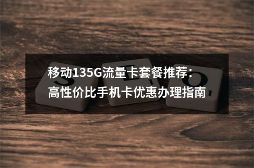 移动135G流量卡套餐推荐：高性价比手机卡优惠办理指南