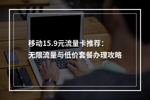 移动15.9元流量卡推荐：无限流量与低价套餐办理攻略