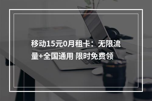 移动15元0月租卡：无限流量+全国通用 限时免费领
