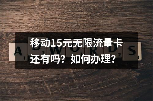 移动15元无限流量卡还有吗？如何办理？