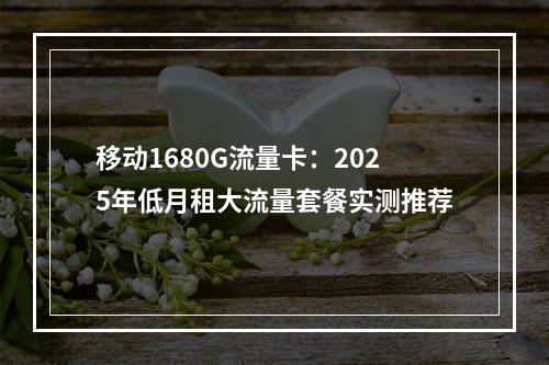 移动1680G流量卡：2025年低月租大流量套餐实测推荐