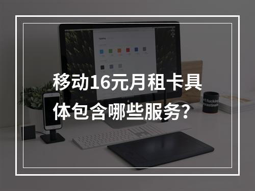 移动16元月租卡具体包含哪些服务？