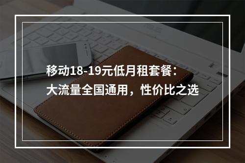 移动18-19元低月租套餐：大流量全国通用，性价比之选