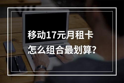 移动17元月租卡怎么组合最划算？