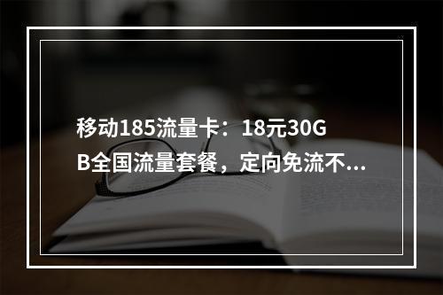 移动185流量卡：18元30GB全国流量套餐，定向免流不限速
