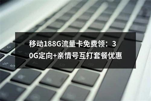 移动188G流量卡免费领：30G定向+亲情号互打套餐优惠