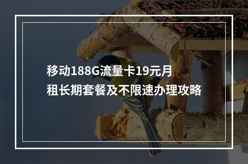 移动188G流量卡19元月租长期套餐及不限速办理攻略