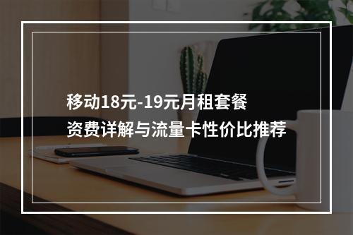 移动18元-19元月租套餐资费详解与流量卡性价比推荐