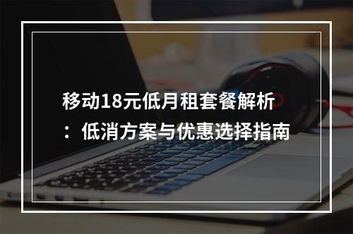 移动18元低月租套餐解析：低消方案与优惠选择指南