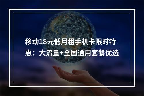 移动18元低月租手机卡限时特惠：大流量+全国通用套餐优选