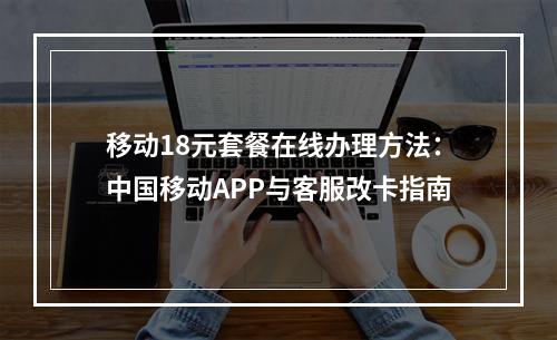 移动18元套餐在线办理方法：中国移动APP与客服改卡指南