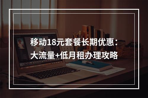 移动18元套餐长期优惠：大流量+低月租办理攻略