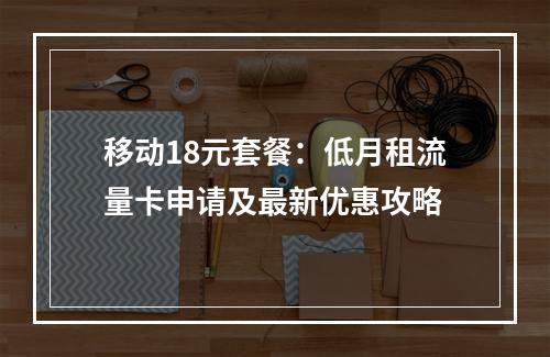 移动18元套餐：低月租流量卡申请及最新优惠攻略