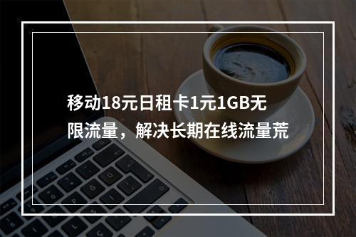 移动18元日租卡1元1GB无限流量，解决长期在线流量荒