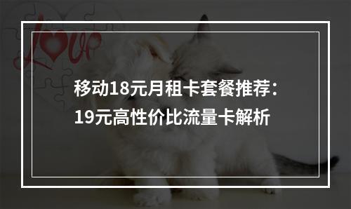 移动18元月租卡套餐推荐：19元高性价比流量卡解析