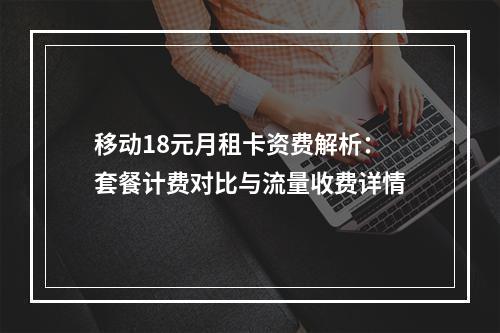 移动18元月租卡资费解析：套餐计费对比与流量收费详情