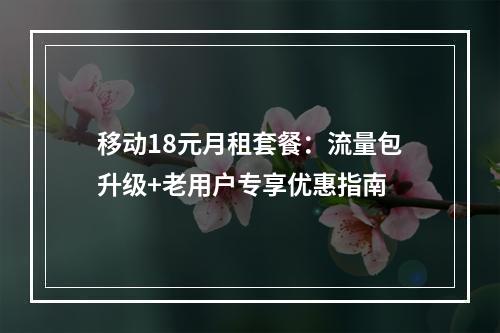 移动18元月租套餐：流量包升级+老用户专享优惠指南