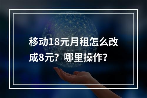 移动18元月租怎么改成8元？哪里操作？