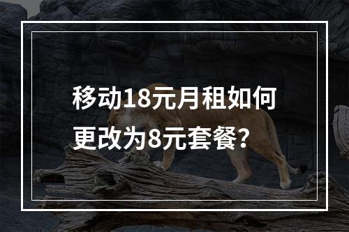 移动18元月租如何更改为8元套餐？