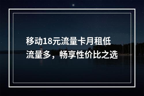 移动18元流量卡月租低流量多，畅享性价比之选