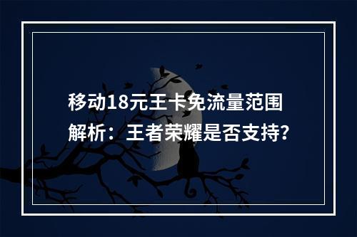 移动18元王卡免流量范围解析：王者荣耀是否支持？
