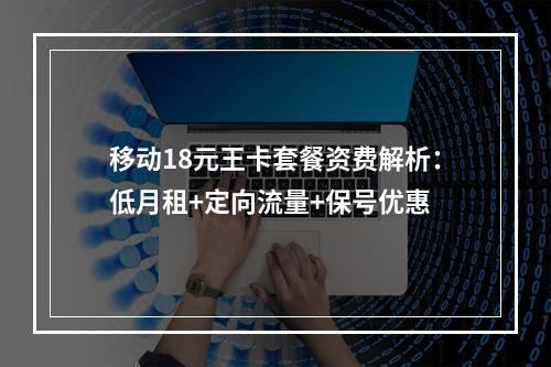 移动18元王卡套餐资费解析：低月租+定向流量+保号优惠