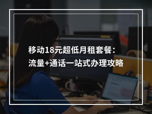 移动18元超低月租套餐：流量+通话一站式办理攻略