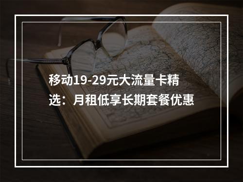 移动19-29元大流量卡精选：月租低享长期套餐优惠