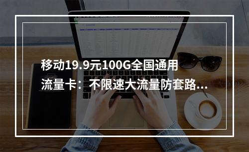 移动19.9元100G全国通用流量卡：不限速大流量防套路指南