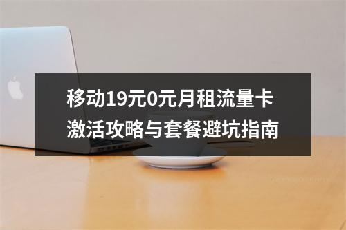 移动19元0元月租流量卡激活攻略与套餐避坑指南
