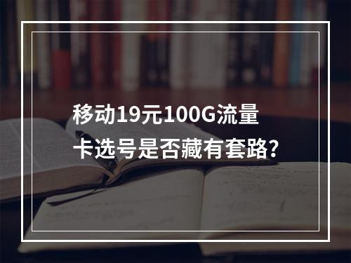 移动19元100G流量卡选号是否藏有套路？