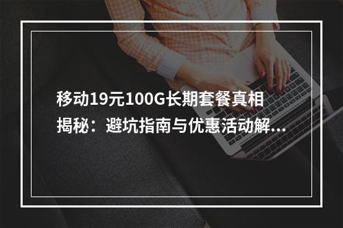 移动19元100G长期套餐真相揭秘：避坑指南与优惠活动解析