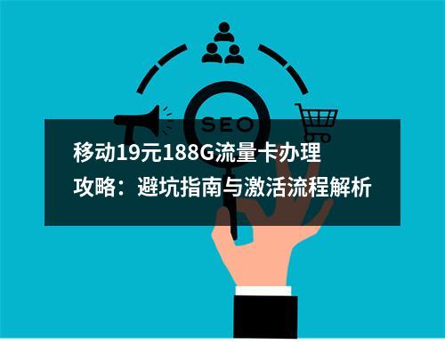移动19元188G流量卡办理攻略：避坑指南与激活流程解析