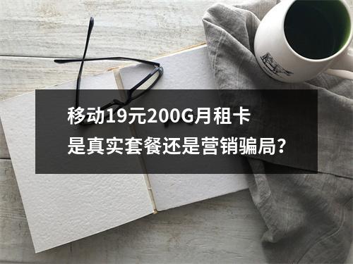移动19元200G月租卡是真实套餐还是营销骗局？