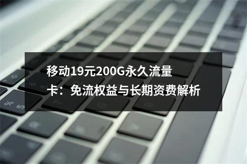 移动19元200G永久流量卡：免流权益与长期资费解析